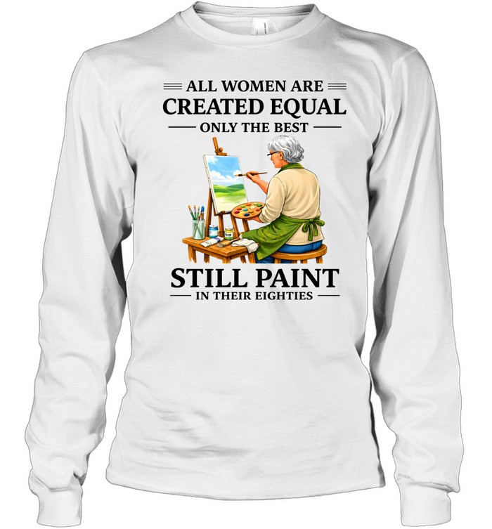 All Women Are Created Equal Only The Best Still Sew Paint Their Eighties Long Sleeved T-shirt
